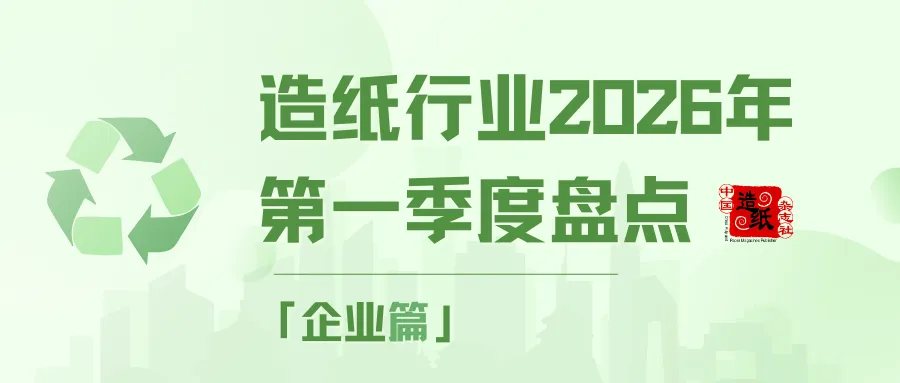 【盘点】造纸行业2026年第一季度盘点——企业篇